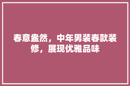 春意盎然，中年男装春款装修，展现优雅品味