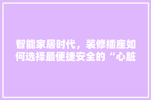智能家居时代，装修插座如何选择最便捷安全的“心脏”