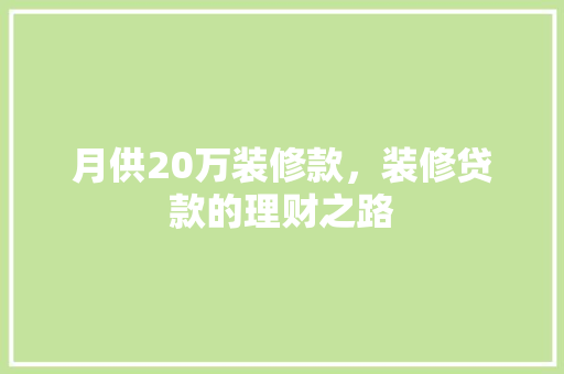 月供20万装修款，装修贷款的理财之路