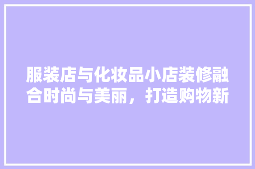 服装店与化妆品小店装修融合时尚与美丽，打造购物新体验