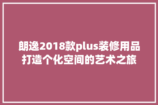朗逸2018款plus装修用品打造个化空间的艺术之旅