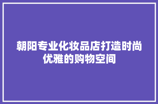朝阳专业化妆品店打造时尚优雅的购物空间