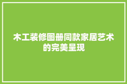 木工装修图册同款家居艺术的完美呈现