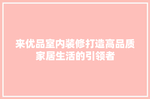 来优品室内装修打造高品质家居生活的引领者