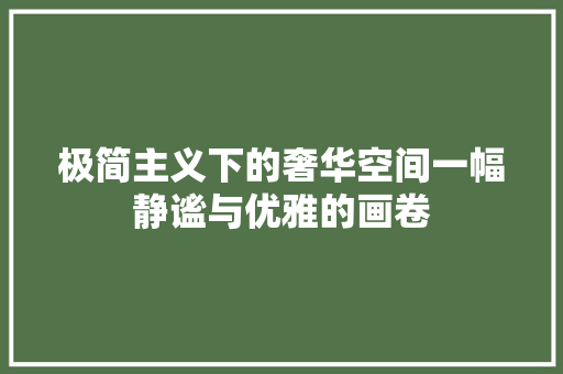 极简主义下的奢华空间一幅静谧与优雅的画卷