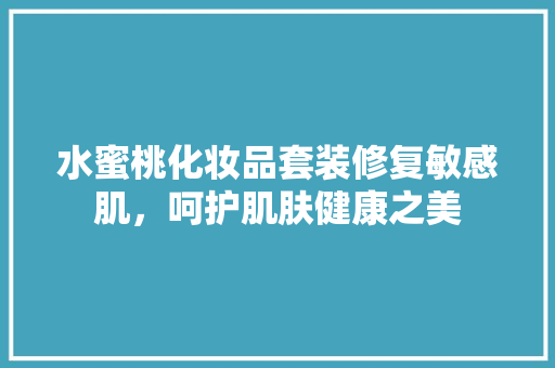 水蜜桃化妆品套装修复敏感肌，呵护肌肤健康之美