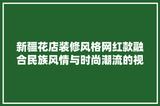 新疆花店装修风格网红款融合民族风情与时尚潮流的视觉盛宴