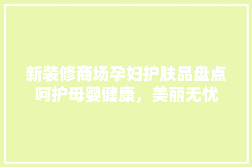 新装修商场孕妇护肤品盘点呵护母婴健康，美丽无忧
