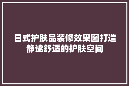 日式护肤品装修效果图打造静谧舒适的护肤空间