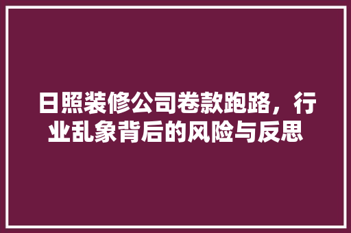 日照装修公司卷款跑路，行业乱象背后的风险与反思