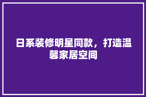 日系装修明星同款，打造温馨家居空间