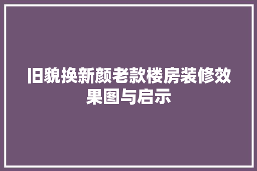 旧貌换新颜老款楼房装修效果图与启示