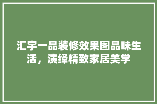 汇宇一品装修效果图品味生活，演绎精致家居美学