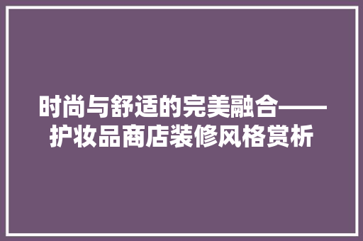 时尚与舒适的完美融合——护妆品商店装修风格赏析