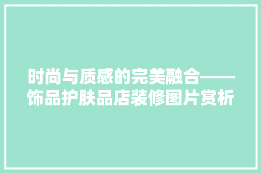 时尚与质感的完美融合——饰品护肤品店装修图片赏析