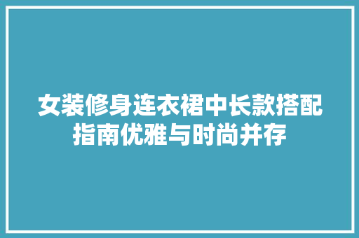 女装修身连衣裙中长款搭配指南优雅与时尚并存
