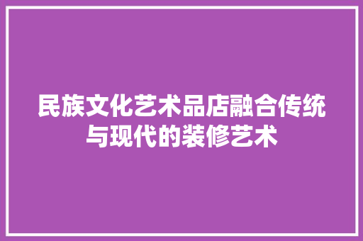 民族文化艺术品店融合传统与现代的装修艺术  第1张