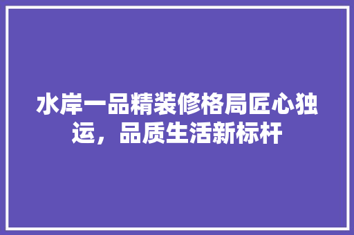 水岸一品精装修格局匠心独运，品质生活新标杆