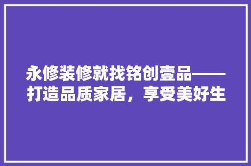 永修装修就找铭创壹品——打造品质家居，享受美好生活