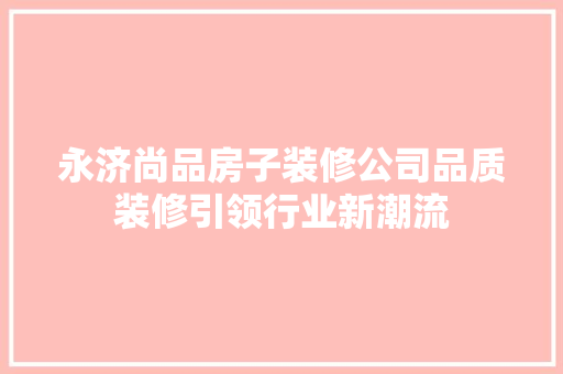 永济尚品房子装修公司品质装修引领行业新潮流