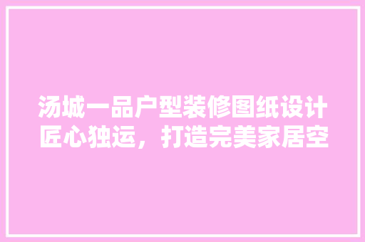 汤城一品户型装修图纸设计匠心独运，打造完美家居空间