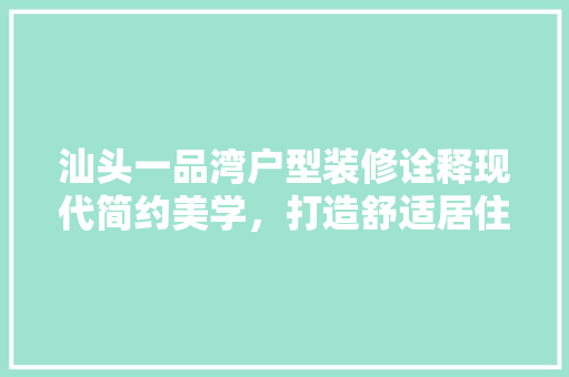汕头一品湾户型装修诠释现代简约美学，打造舒适居住空间