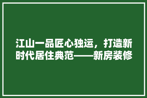 江山一品匠心独运，打造新时代居住典范——新房装修图纸