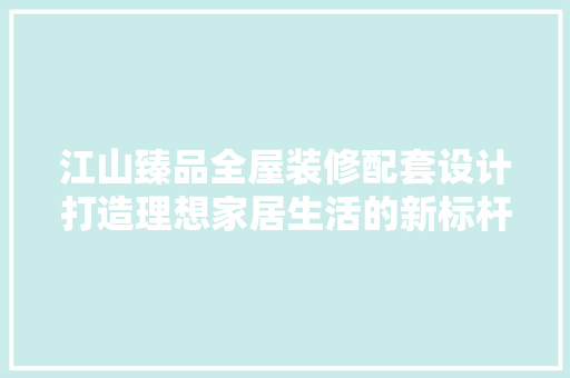 江山臻品全屋装修配套设计打造理想家居生活的新标杆
