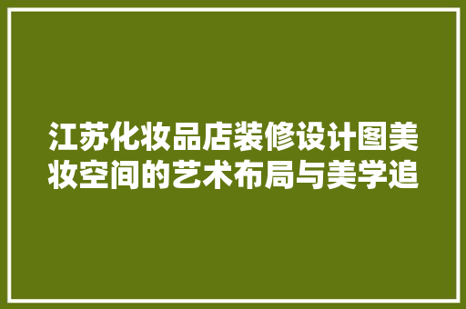 江苏化妆品店装修设计图美妆空间的艺术布局与美学追求