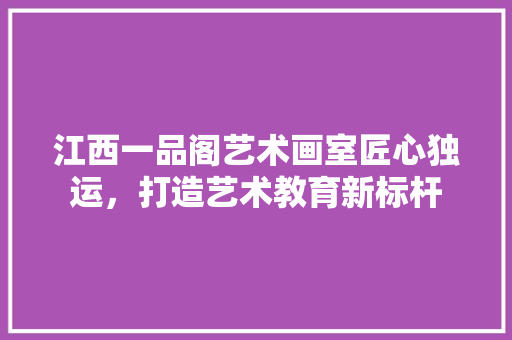 江西一品阁艺术画室匠心独运，打造艺术教育新标杆  第1张