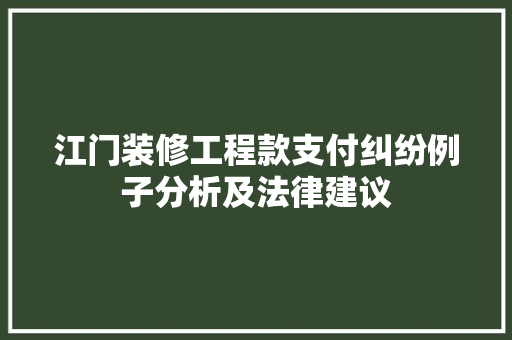 江门装修工程款支付纠纷例子分析及法律建议