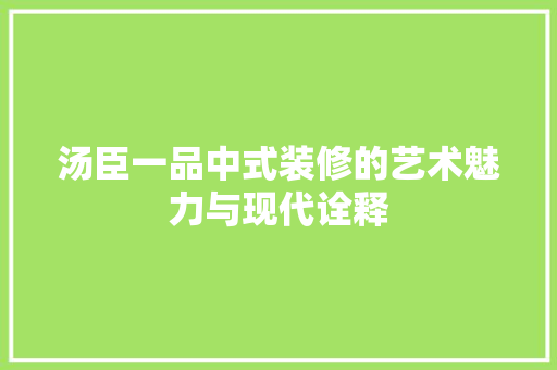 汤臣一品中式装修的艺术魅力与现代诠释