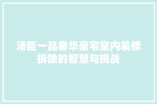 汤臣一品奢华豪宅室内装修拆除的智慧与挑战