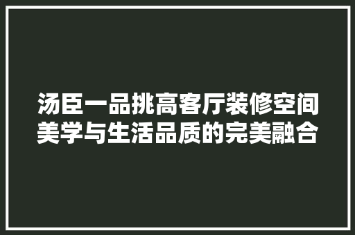 汤臣一品挑高客厅装修空间美学与生活品质的完美融合