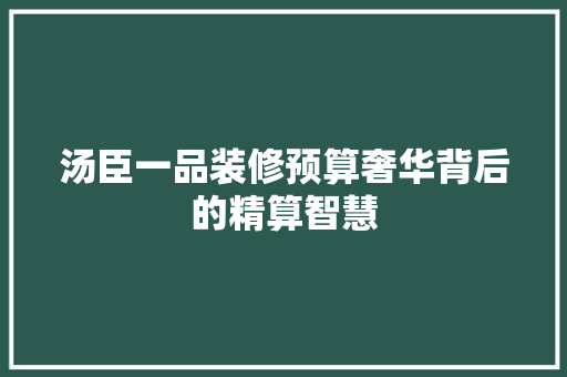 汤臣一品装修预算奢华背后的精算智慧