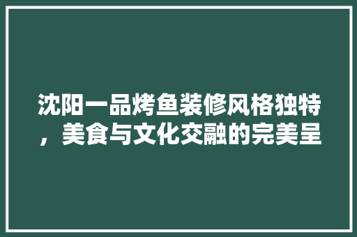 沈阳一品烤鱼装修风格独特，美食与文化交融的完美呈现