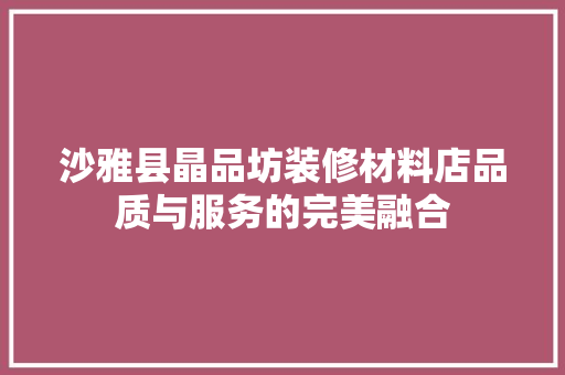 沙雅县晶品坊装修材料店品质与服务的完美融合