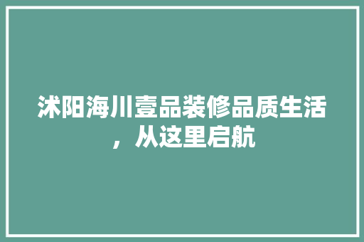 沭阳海川壹品装修品质生活，从这里启航