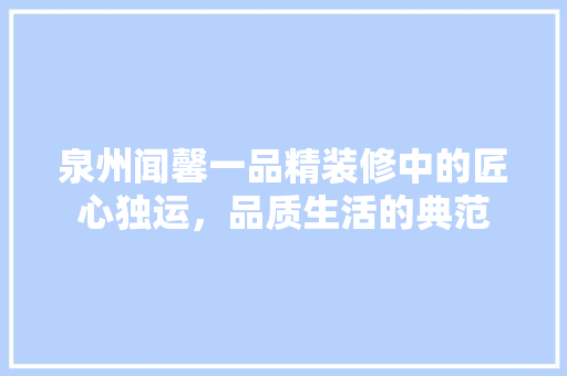 泉州闻馨一品精装修中的匠心独运，品质生活的典范