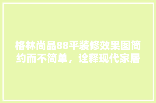 格林尚品88平装修效果图简约而不简单，诠释现代家居美学