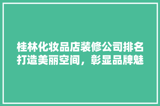 桂林化妆品店装修公司排名打造美丽空间，彰显品牌魅力