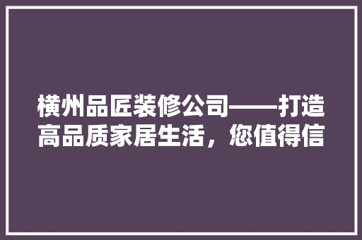横州品匠装修公司——打造高品质家居生活，您值得信赖的装修伙伴