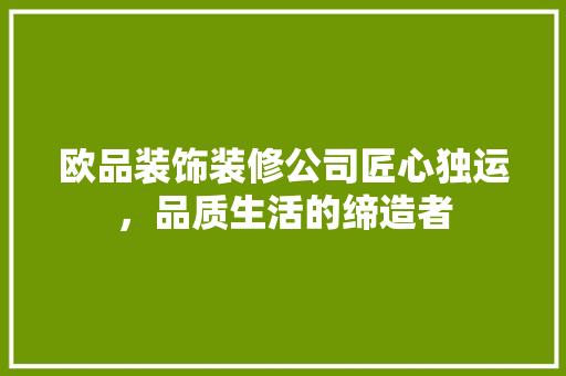 欧品装饰装修公司匠心独运，品质生活的缔造者