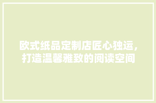 欧式纸品定制店匠心独运，打造温馨雅致的阅读空间