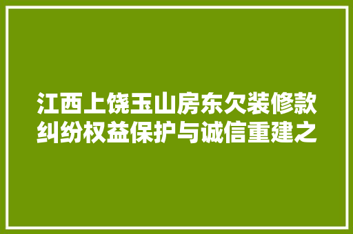 江西上饶玉山房东欠装修款纠纷权益保护与诚信重建之路