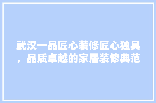 武汉一品匠心装修匠心独具，品质卓越的家居装修典范
