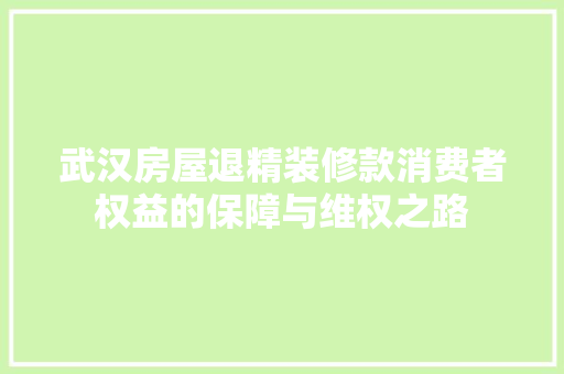 武汉房屋退精装修款消费者权益的保障与维权之路