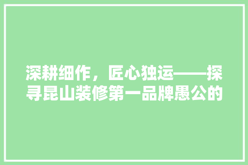 深耕细作，匠心独运——探寻昆山装修第一品牌愚公的卓越之路