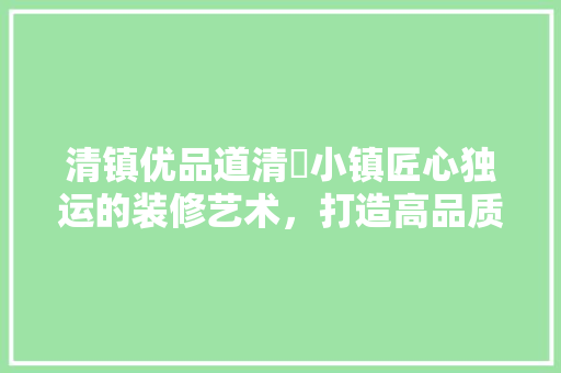 清镇优品道清峯小镇匠心独运的装修艺术，打造高品质人居典范