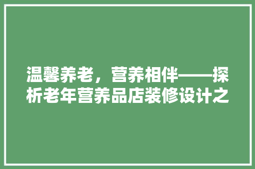 温馨养老，营养相伴——探析老年营养品店装修设计之路